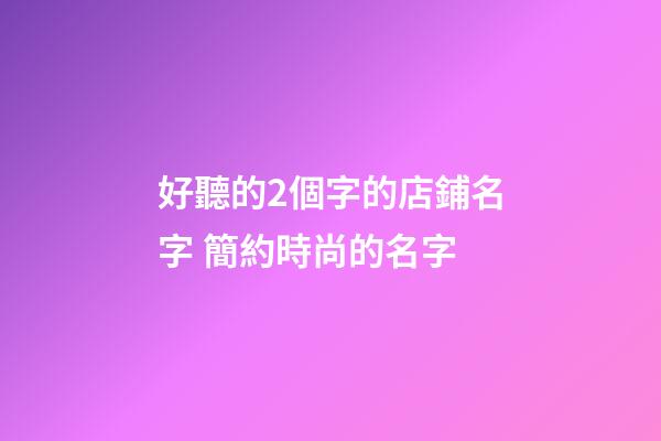 好聽的2個字的店鋪名字 簡約時尚的名字-第1張-店鋪起名-玄機派